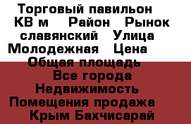 Торговый павильон 25 КВ м. › Район ­ Рынок славянский › Улица ­ Молодежная › Цена ­ 6 000 › Общая площадь ­ 25 - Все города Недвижимость » Помещения продажа   . Крым,Бахчисарай